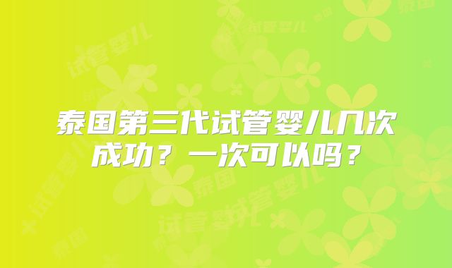 泰国第三代试管婴儿几次成功？一次可以吗？