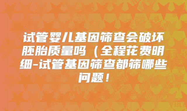 试管婴儿基因筛查会破坏胚胎质量吗(全程花费明细-试管基因筛查都筛哪些问题!