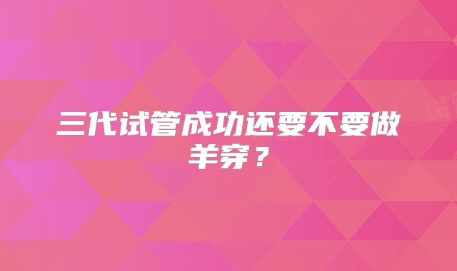 三代试管成功还要不要做羊穿？