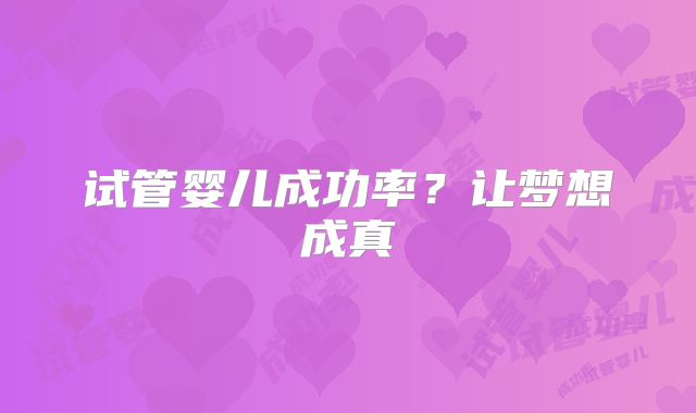 试管婴儿成功率？让梦想成真
