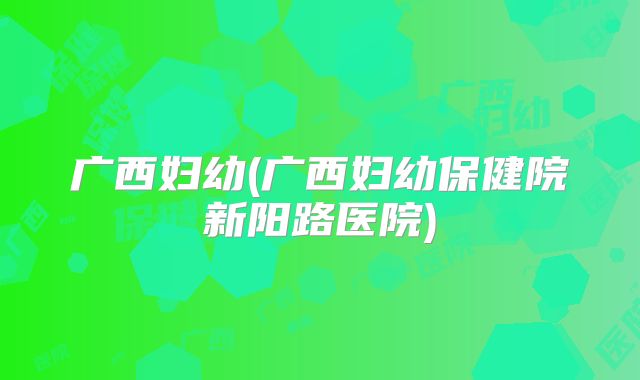 广西妇幼(广西妇幼保健院新阳路医院)