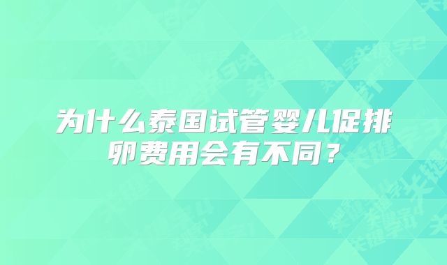 为什么泰国试管婴儿促排卵费用会有不同？