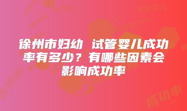 徐州市妇幼 试管婴儿成功率有多少？有哪些因素会影响成功率