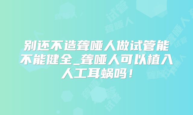别还不造聋哑人做试管能不能健全_聋哑人可以植入人工耳蜗吗！