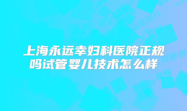 上海永远幸妇科医院正规吗试管婴儿技术怎么样
