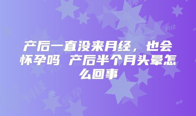 产后一直没来月经,也会怀孕吗 产后半个月头晕怎么回事