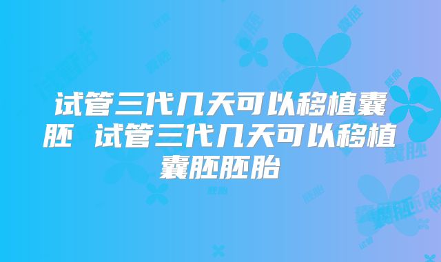 试管三代几天可以移植囊胚 试管三代几天可以移植囊胚胚胎