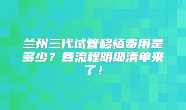 兰州三代试管移植费用是多少？各流程明细清单来了！