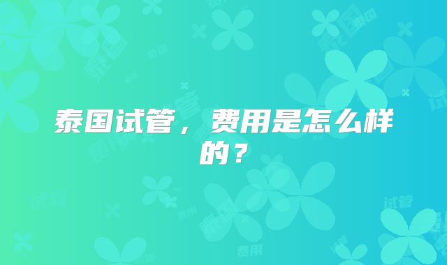 泰国试管，费用是怎么样的？