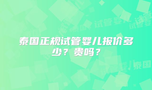泰国正规试管婴儿报价多少？贵吗？
