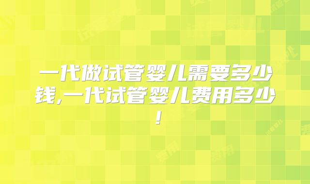 一代做试管婴儿需要多少钱,一代试管婴儿费用多少!