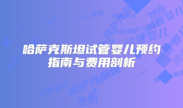 哈萨克斯坦试管婴儿预约指南与费用剖析