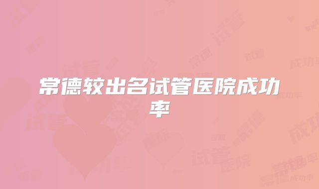 常德较出名试管医院成功率
