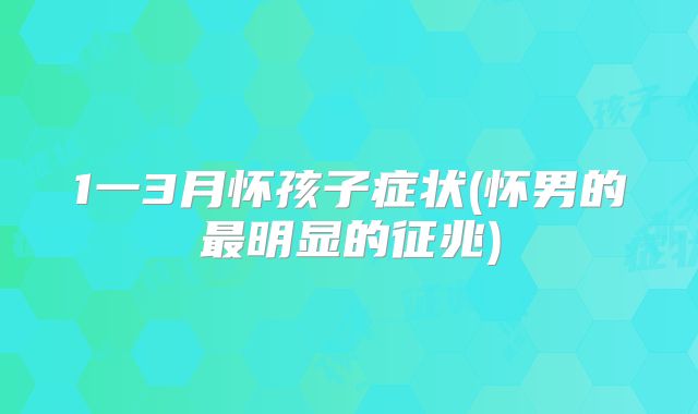 1一3月怀孩子症状(怀男的最明显的征兆)
