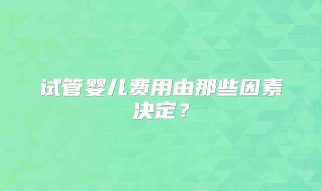 试管婴儿费用由那些因素决定?