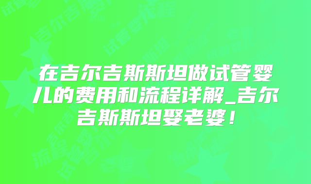 在吉尔吉斯斯坦做试管婴儿的费用和流程详解_吉尔吉斯斯坦娶老婆！