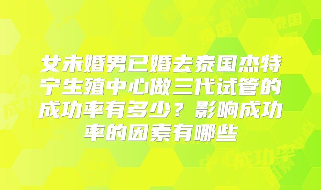 女未婚男已婚去泰国杰特宁生殖中心做三代试管的成功率有多少？影响成功率的因素有哪些