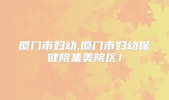 厦门市妇幼,厦门市妇幼保健院集美院区!