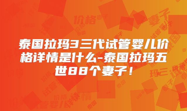 泰国拉玛3三代试管婴儿价格详情是什么-泰国拉玛五世88个妻子!