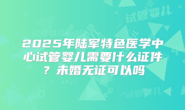 2025年陆军特色医学中心试管婴儿需要什么证件?未婚无证可以吗