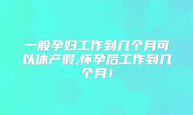 一般孕妇工作到几个月可以休产假,怀孕后工作到几个月！