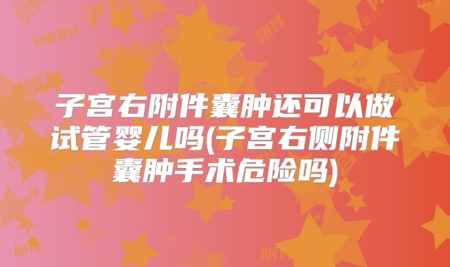 子宫右附件囊肿还可以做试管婴儿吗(子宫右侧附件囊肿手术危险吗)