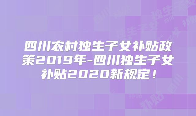 四川农村独生子女补贴政策2019年-四川独生子女补贴2020新规定!