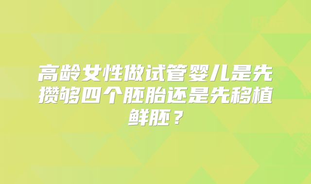 高龄女性做试管婴儿是先攒够四个胚胎还是先移植鲜胚?