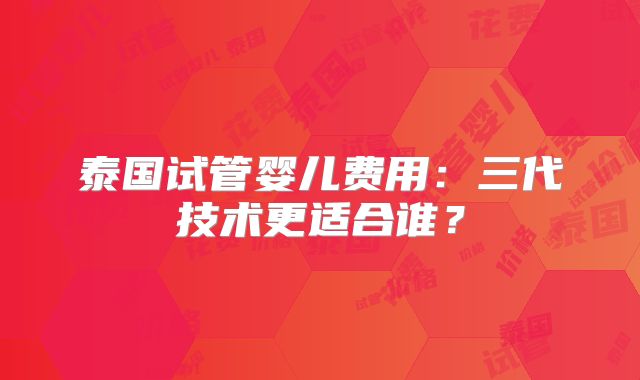 泰国试管婴儿费用：三代技术更适合谁？