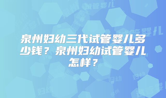 泉州妇幼三代试管婴儿多少钱?泉州妇幼试管婴儿怎样?