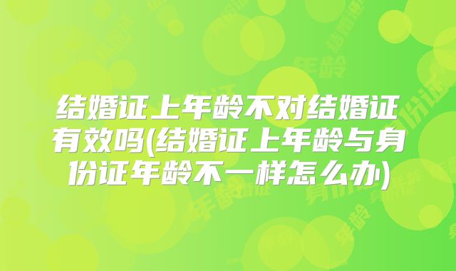 结婚证上年龄不对结婚证有效吗(结婚证上年龄与身份证年龄不一样怎么办)