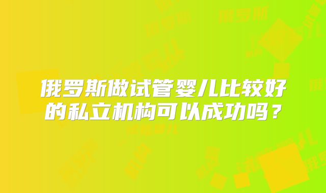 俄罗斯做试管婴儿比较好的私立机构可以成功吗?