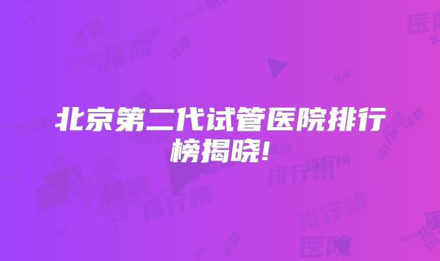 北京第二代试管医院排行榜揭晓!