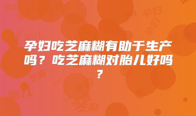 孕妇吃芝麻糊有助于生产吗？吃芝麻糊对胎儿好吗？