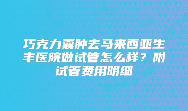 巧克力囊肿去马来西亚生丰医院做试管怎么样？附试管费用明细