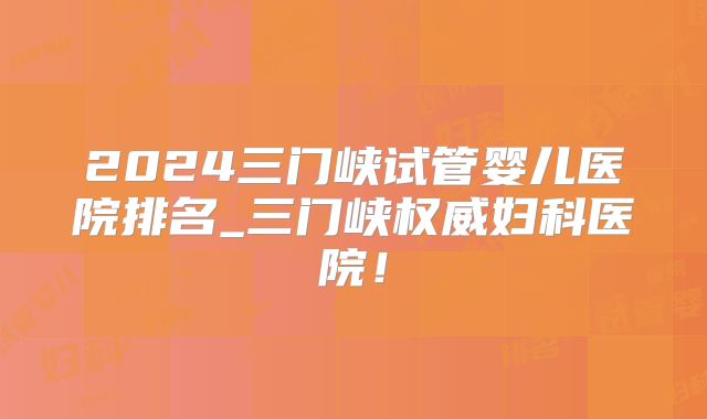 2024三门峡试管婴儿医院排名_三门峡权威妇科医院!