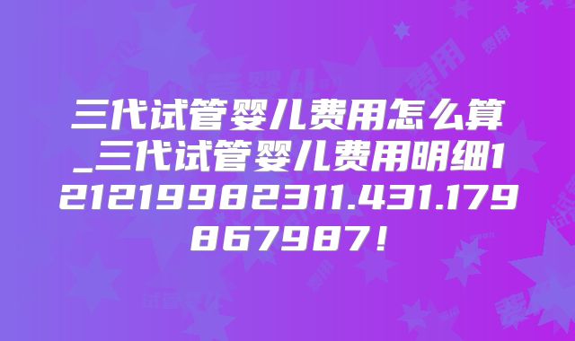 三代试管婴儿费用怎么算_三代试管婴儿费用明细121219982311.431.179867987!