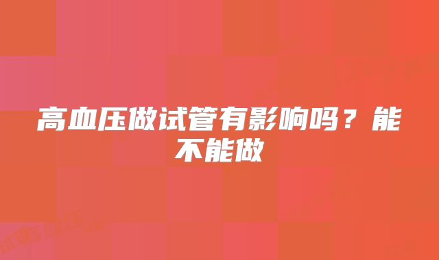 高血压做试管有影响吗？能不能做