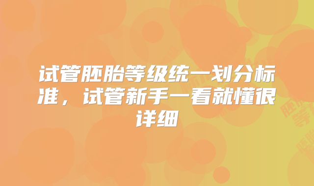 试管胚胎等级统一划分标准，试管新手一看就懂很详细