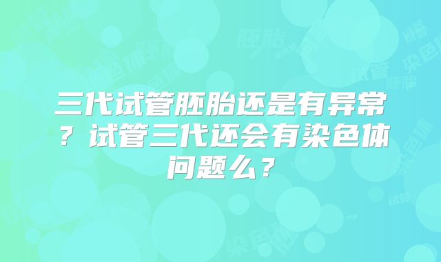 三代试管胚胎还是有异常?试管三代还会有染色体问题么?