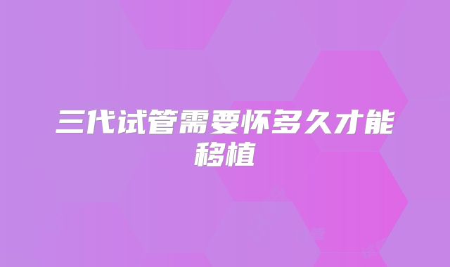三代试管需要怀多久才能移植