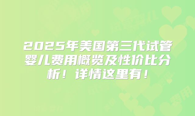 2025年美国第三代试管婴儿费用概览及性价比分析！详情这里有！