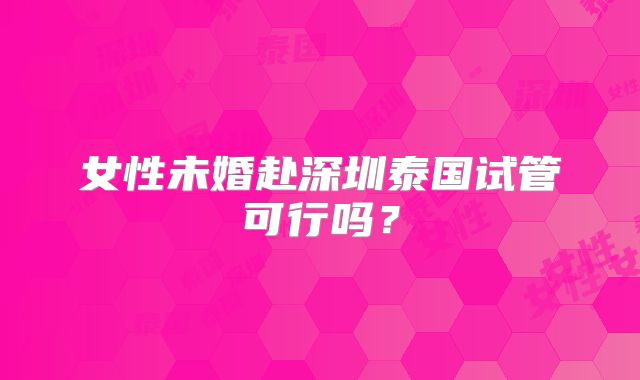 女性未婚赴深圳泰国试管可行吗?