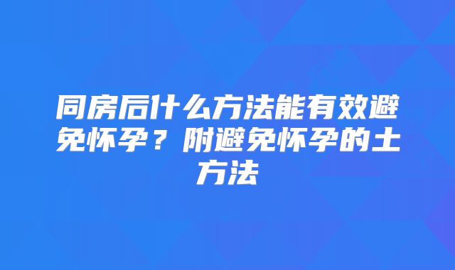 同房后什么方法能有效避免怀孕？附避免怀孕的土方法