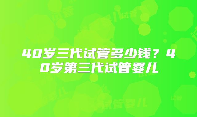 40岁三代试管多少钱?40岁第三代试管婴儿