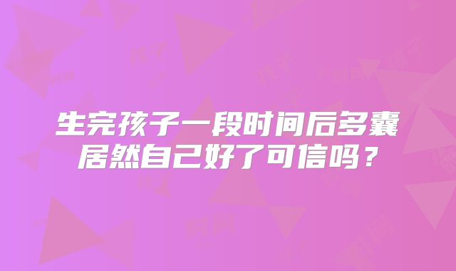 生完孩子一段时间后多囊居然自己好了可信吗？
