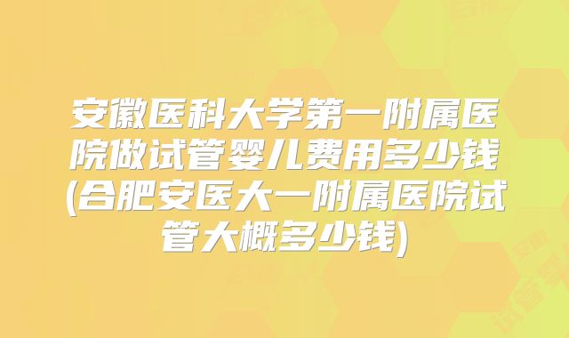 安徽医科大学第一附属医院做试管婴儿费用多少钱(合肥安医大一附属医院试管大概多少钱)