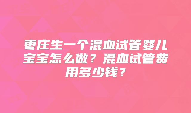 枣庄生一个混血试管婴儿宝宝怎么做？混血试管费用多少钱？