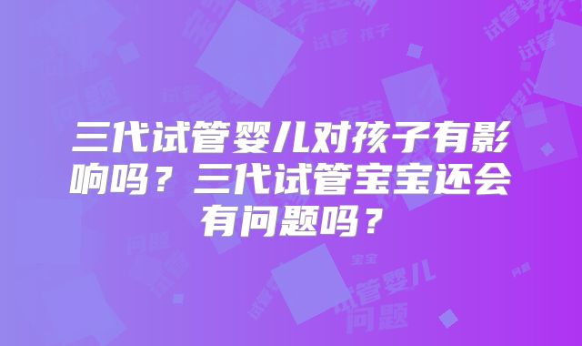 三代试管婴儿对孩子有影响吗？三代试管宝宝还会有问题吗？