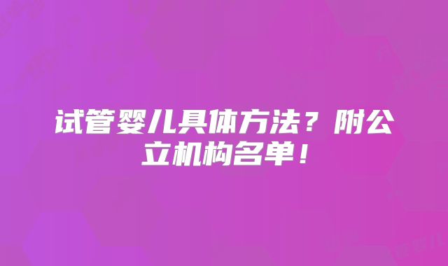 试管婴儿具体方法?附公立机构名单!